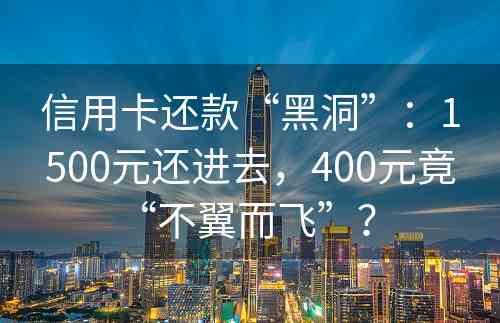 信用卡还款“黑洞”：1500元还进去，400元竟“不翼而飞”？ 