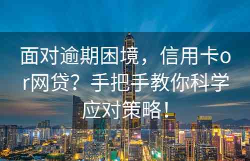 面对逾期困境，信用卡or网贷？手把手教你科学应对策略！