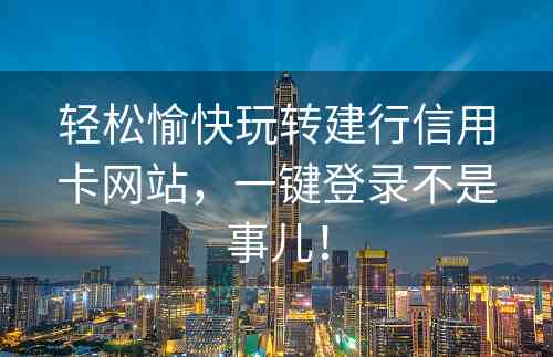 轻松愉快玩转建行信用卡网站，一键登录不是事儿！