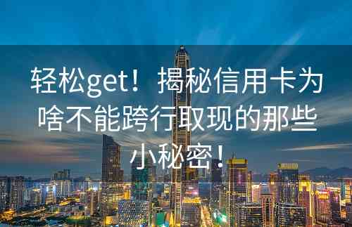 轻松get！揭秘信用卡为啥不能跨行取现的那些小秘密！