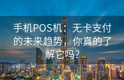 手机POS机：无卡支付的未来趋势，你真的了解它吗？