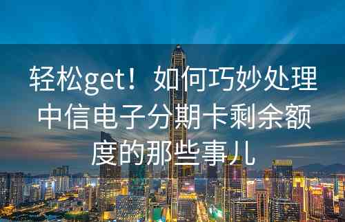 轻松get！如何巧妙处理中信电子分期卡剩余额度的那些事儿