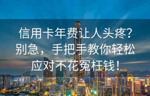 信用卡年费让人头疼？别急，手把手教你轻松应对不花冤枉钱！