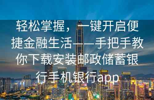 轻松掌握，一键开启便捷金融生活——手把手教你下载安装邮政储蓄银行手机银行app