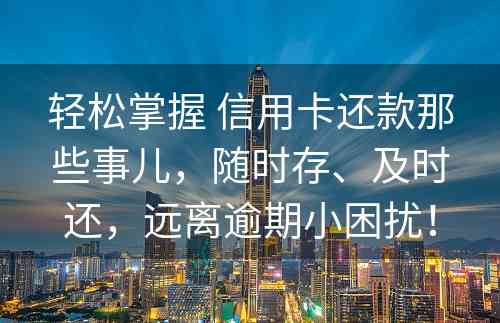 轻松掌握 信用卡还款那些事儿，随时存、及时还，远离逾期小困扰！