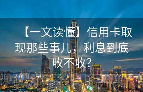 【一文读懂】信用卡取现那些事儿，利息到底收不收？