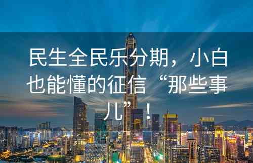 民生全民乐分期，小白也能懂的征信“那些事儿”！