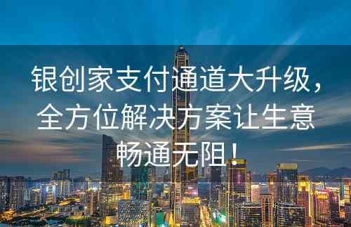 银创家支付通道大升级，全方位解决方案让生意畅通无阻！