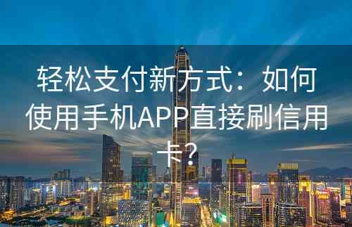 轻松支付新方式：如何使用手机APP直接刷信用卡？