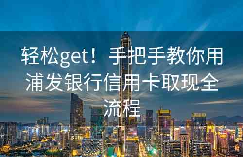 轻松get！手把手教你用浦发银行信用卡取现全流程