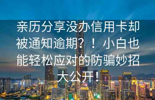 亲历分享没办信用卡却被通知逾期？！小白也能轻松应对的防骗妙招大公开！