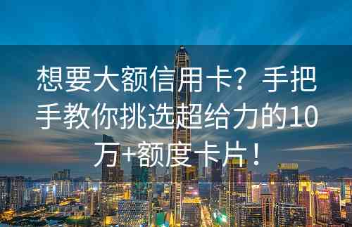 想要大额信用卡？手把手教你挑选超给力的10万+额度卡片！