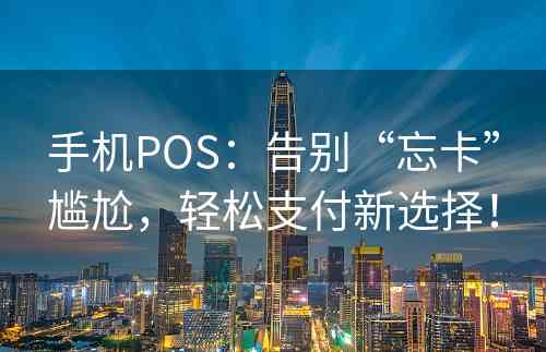 手机POS：告别“忘卡”尴尬，轻松支付新选择！