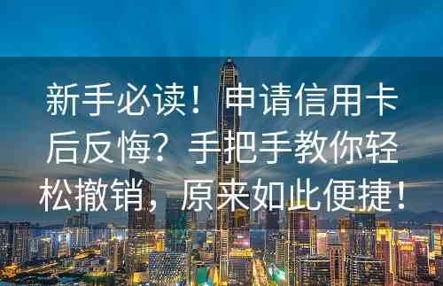 新手必读！申请信用卡后反悔？手把手教你轻松撤销，原来如此便捷！