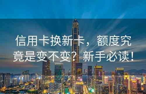 信用卡换新卡，额度究竟是变不变？新手必读！