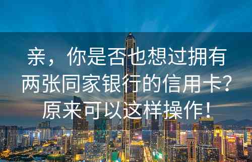 亲，你是否也想过拥有两张同家银行的信用卡？原来可以这样操作！