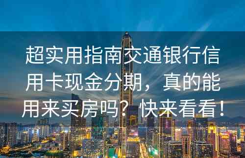 超实用指南交通银行信用卡现金分期，真的能用来买房吗？快来看看！