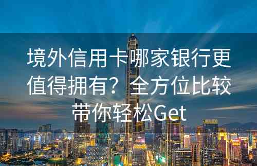 境外信用卡哪家银行更值得拥有？全方位比较带你轻松Get