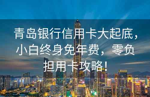 青岛银行信用卡大起底，小白终身免年费，零负担用卡攻略！