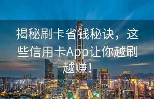 揭秘刷卡省钱秘诀，这些信用卡App让你越刷越赚！