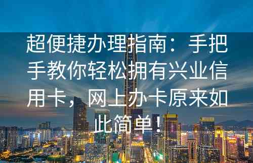 超便捷办理指南：手把手教你轻松拥有兴业信用卡，网上办卡原来如此简单！