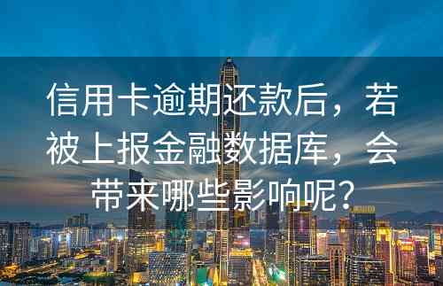 信用卡逾期还款后，若被上报金融数据库，会带来哪些影响呢？