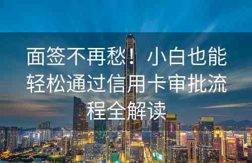 面签不再愁！小白也能轻松通过信用卡审批流程全解读