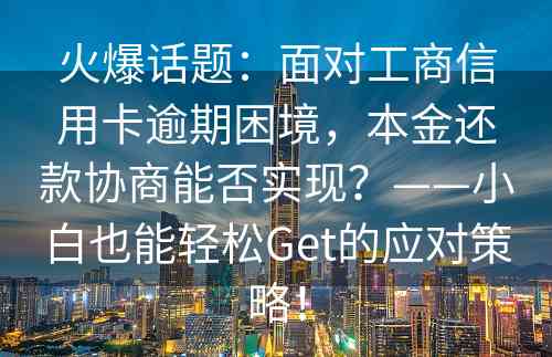 火爆话题：面对工商信用卡逾期困境，本金还款协商能否实现？——小白也能轻松Get的应对策略！