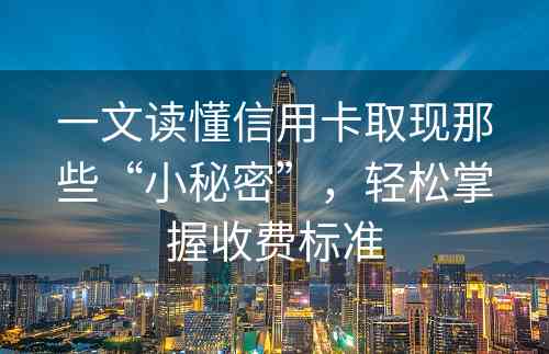 一文读懂信用卡取现那些“小秘密”，轻松掌握收费标准