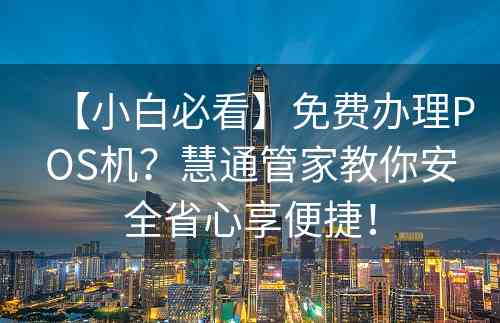 【小白必看】免费办理POS机？慧通管家教你安全省心享便捷！