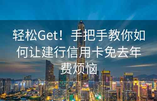 轻松Get！手把手教你如何让建行信用卡免去年费烦恼