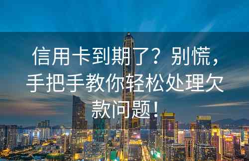 信用卡到期了？别慌，手把手教你轻松处理欠款问题！