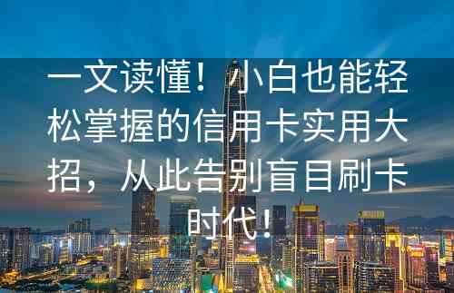 一文读懂！小白也能轻松掌握的信用卡实用大招，从此告别盲目刷卡时代！