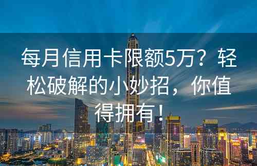 每月信用卡限额5万？轻松破解的小妙招，你值得拥有！