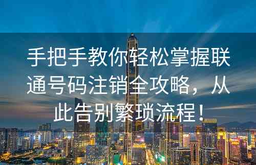 手把手教你轻松掌握联通号码注销全攻略，从此告别繁琐流程！