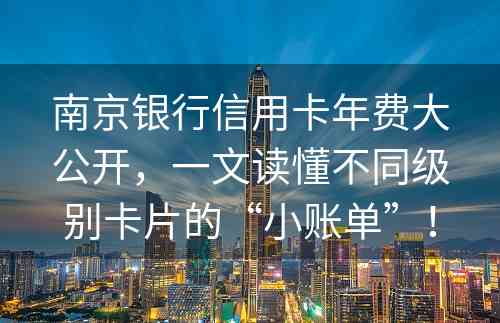 南京银行信用卡年费大公开，一文读懂不同级别卡片的“小账单”！