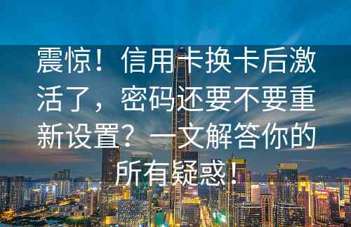 震惊！信用卡换卡后激活了，密码还要不要重新设置？一文解答你的所有疑惑！