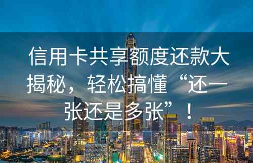  信用卡共享额度还款大揭秘，轻松搞懂“还一张还是多张”！