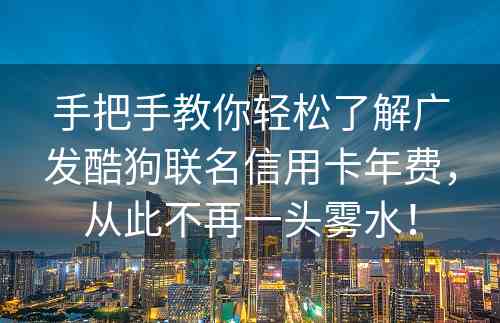 手把手教你轻松了解广发酷狗联名信用卡年费，从此不再一头雾水！