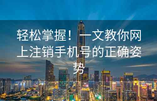 轻松掌握！一文教你网上注销手机号的正确姿势