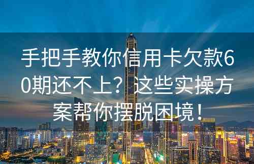 手把手教你信用卡欠款60期还不上？这些实操方案帮你摆脱困境！