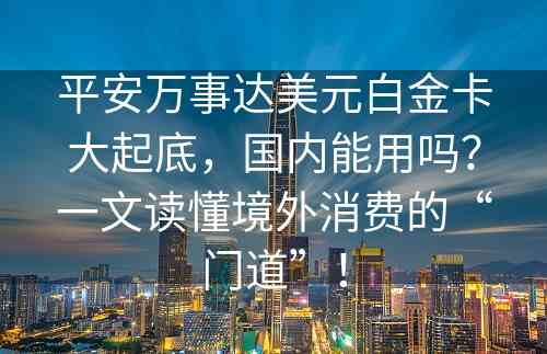 平安万事达美元白金卡大起底，国内能用吗？一文读懂境外消费的“门道”！