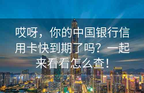 哎呀，你的中国银行信用卡快到期了吗？一起来看看怎么查！