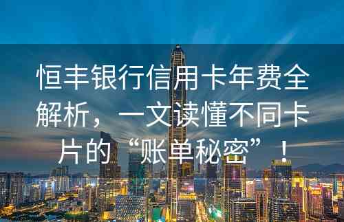 恒丰银行信用卡年费全解析，一文读懂不同卡片的“账单秘密”！