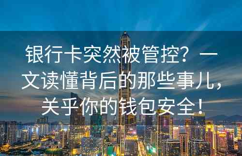 银行卡突然被管控？一文读懂背后的那些事儿，关乎你的钱包安全！