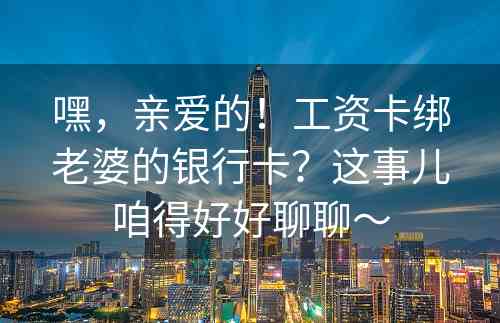 嘿，亲爱的！工资卡绑老婆的银行卡？这事儿咱得好好聊聊～