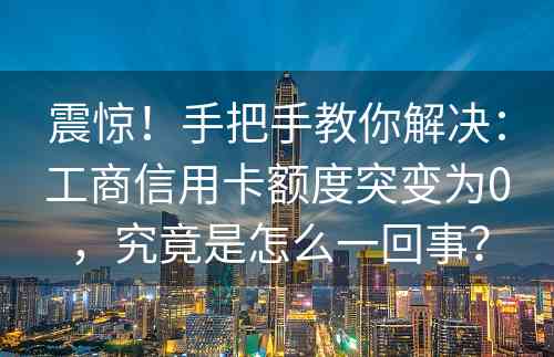 震惊！手把手教你解决：工商信用卡额度突变为0，究竟是怎么一回事？