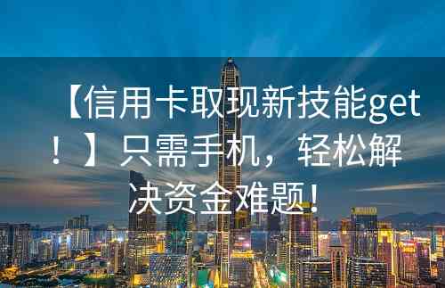 【信用卡取现新技能get！】只需手机，轻松解决资金难题！