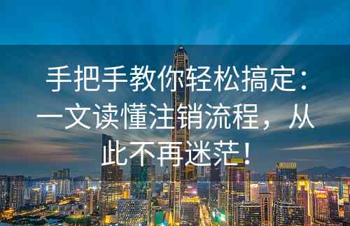 手把手教你轻松搞定：一文读懂注销流程，从此不再迷茫！