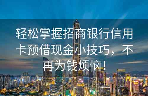 轻松掌握招商银行信用卡预借现金小技巧，不再为钱烦恼！